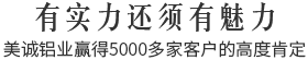 有實(shí)力還須有魅力,美誠(chéng)鋁業(yè)贏得5000多家客戶(hù)的高度肯定 有實(shí)力還須有魅力,美誠(chéng)鋁業(yè)贏得5000多家客戶(hù)的高度肯定